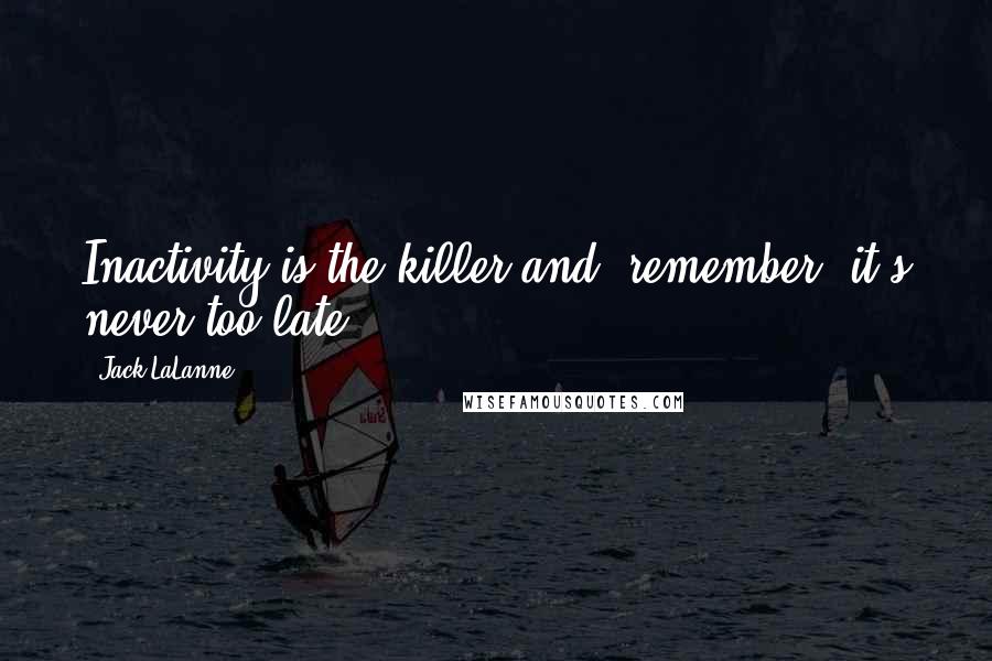 Jack LaLanne Quotes: Inactivity is the killer and, remember, it's never too late.