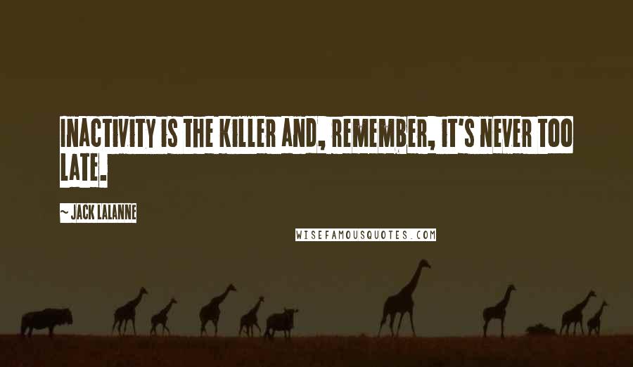 Jack LaLanne Quotes: Inactivity is the killer and, remember, it's never too late.