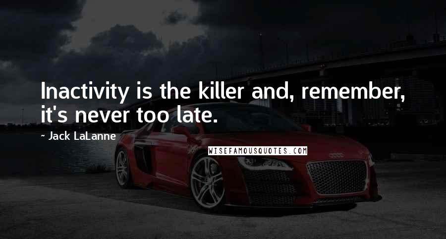 Jack LaLanne Quotes: Inactivity is the killer and, remember, it's never too late.