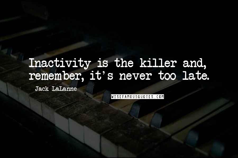 Jack LaLanne Quotes: Inactivity is the killer and, remember, it's never too late.