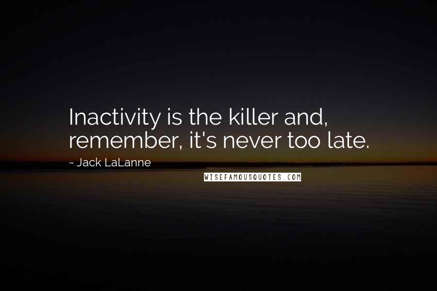 Jack LaLanne Quotes: Inactivity is the killer and, remember, it's never too late.