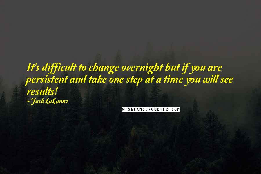 Jack LaLanne Quotes: It's difficult to change overnight but if you are persistent and take one step at a time you will see results!