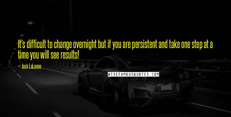 Jack LaLanne Quotes: It's difficult to change overnight but if you are persistent and take one step at a time you will see results!