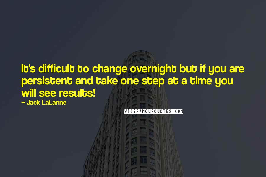 Jack LaLanne Quotes: It's difficult to change overnight but if you are persistent and take one step at a time you will see results!