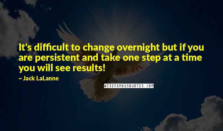 Jack LaLanne Quotes: It's difficult to change overnight but if you are persistent and take one step at a time you will see results!