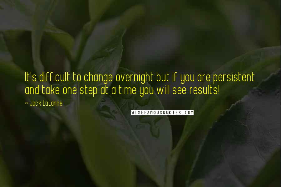 Jack LaLanne Quotes: It's difficult to change overnight but if you are persistent and take one step at a time you will see results!