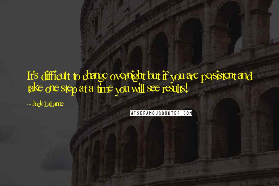 Jack LaLanne Quotes: It's difficult to change overnight but if you are persistent and take one step at a time you will see results!