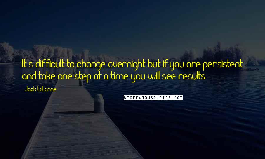 Jack LaLanne Quotes: It's difficult to change overnight but if you are persistent and take one step at a time you will see results!