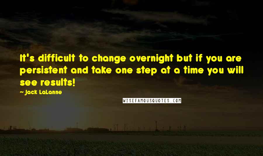 Jack LaLanne Quotes: It's difficult to change overnight but if you are persistent and take one step at a time you will see results!