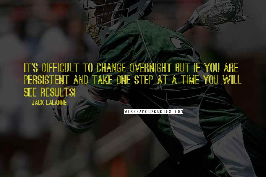 Jack LaLanne Quotes: It's difficult to change overnight but if you are persistent and take one step at a time you will see results!