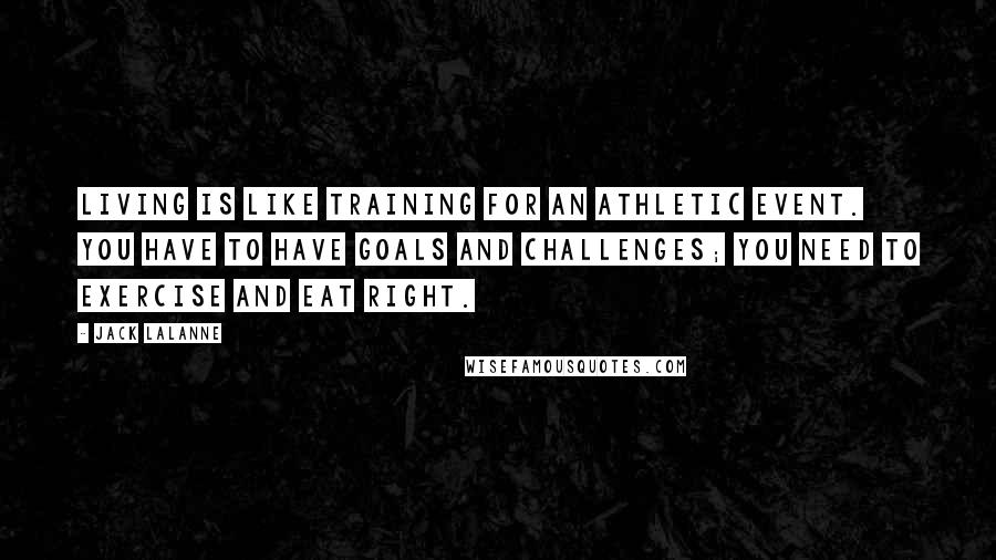 Jack LaLanne Quotes: Living is like training for an athletic event. You have to have goals and challenges; you need to exercise and eat right.