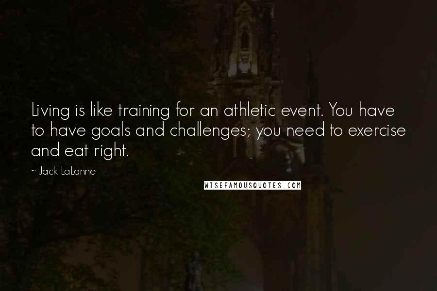Jack LaLanne Quotes: Living is like training for an athletic event. You have to have goals and challenges; you need to exercise and eat right.