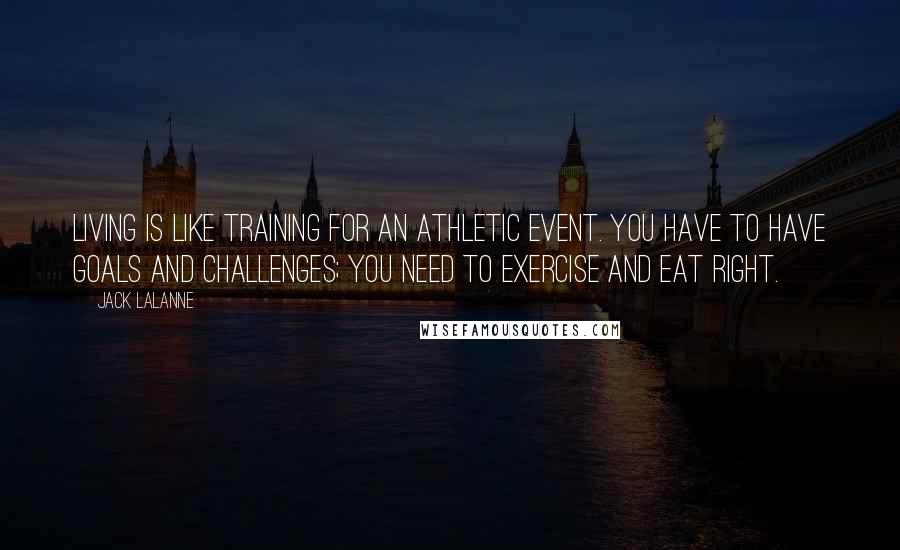 Jack LaLanne Quotes: Living is like training for an athletic event. You have to have goals and challenges; you need to exercise and eat right.