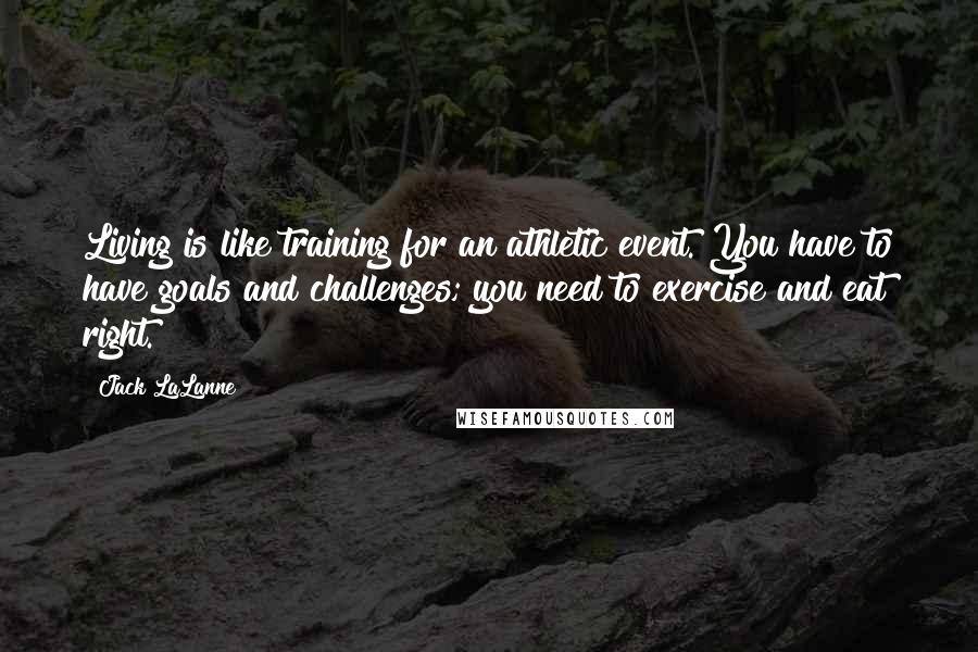 Jack LaLanne Quotes: Living is like training for an athletic event. You have to have goals and challenges; you need to exercise and eat right.