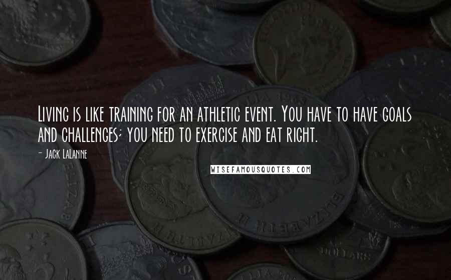 Jack LaLanne Quotes: Living is like training for an athletic event. You have to have goals and challenges; you need to exercise and eat right.