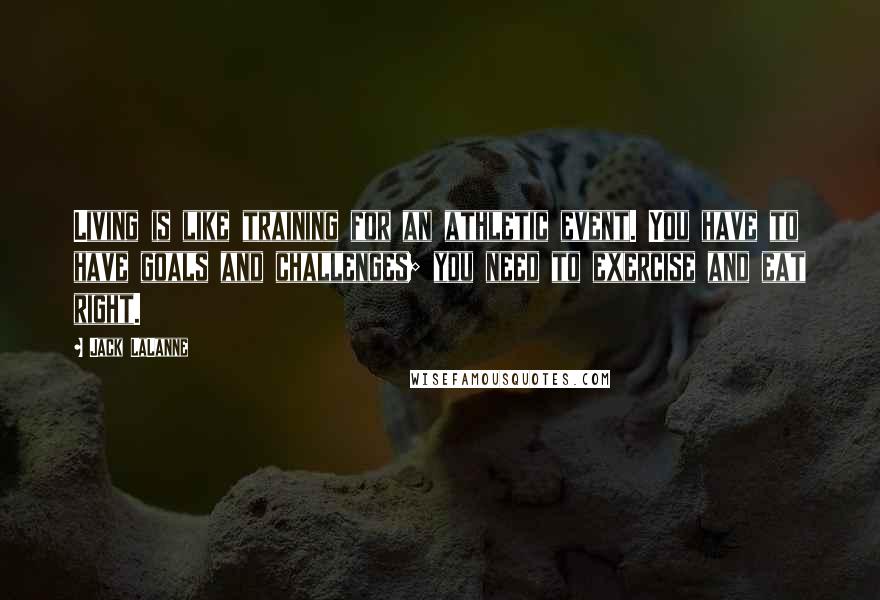 Jack LaLanne Quotes: Living is like training for an athletic event. You have to have goals and challenges; you need to exercise and eat right.