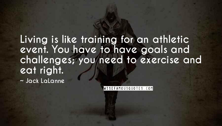 Jack LaLanne Quotes: Living is like training for an athletic event. You have to have goals and challenges; you need to exercise and eat right.