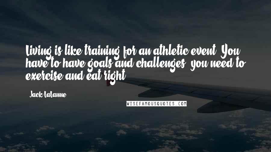 Jack LaLanne Quotes: Living is like training for an athletic event. You have to have goals and challenges; you need to exercise and eat right.