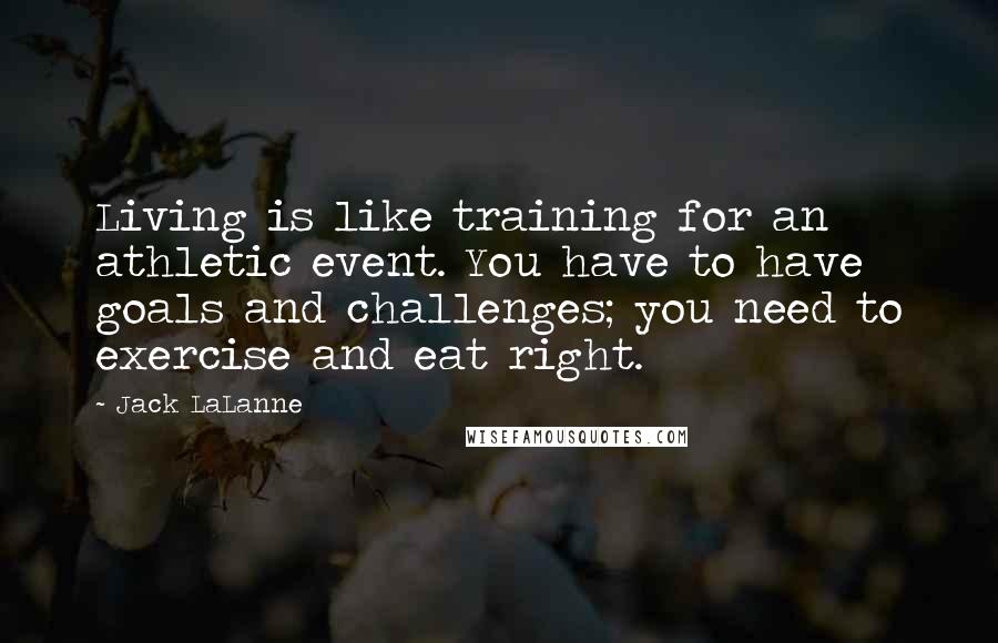 Jack LaLanne Quotes: Living is like training for an athletic event. You have to have goals and challenges; you need to exercise and eat right.