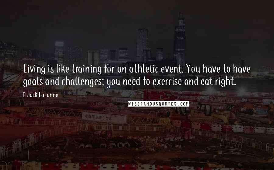 Jack LaLanne Quotes: Living is like training for an athletic event. You have to have goals and challenges; you need to exercise and eat right.