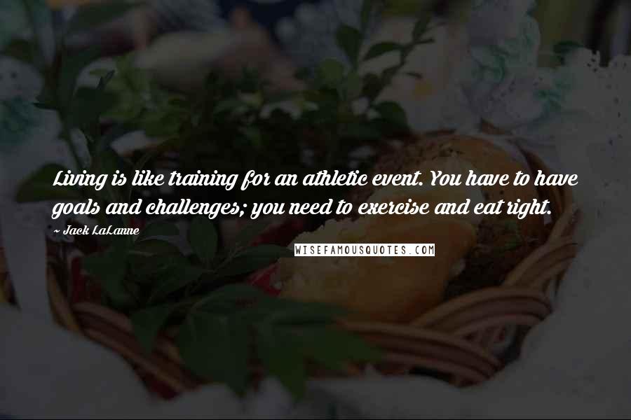 Jack LaLanne Quotes: Living is like training for an athletic event. You have to have goals and challenges; you need to exercise and eat right.