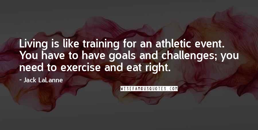 Jack LaLanne Quotes: Living is like training for an athletic event. You have to have goals and challenges; you need to exercise and eat right.