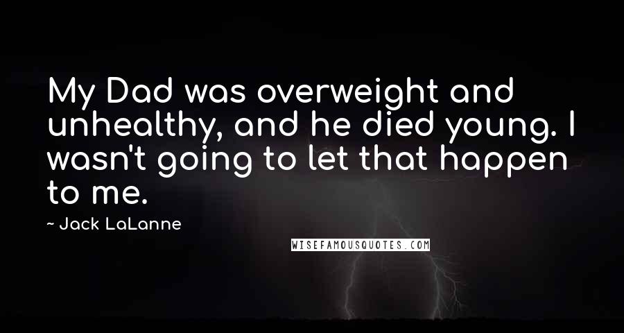 Jack LaLanne Quotes: My Dad was overweight and unhealthy, and he died young. I wasn't going to let that happen to me.