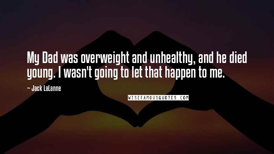 Jack LaLanne Quotes: My Dad was overweight and unhealthy, and he died young. I wasn't going to let that happen to me.