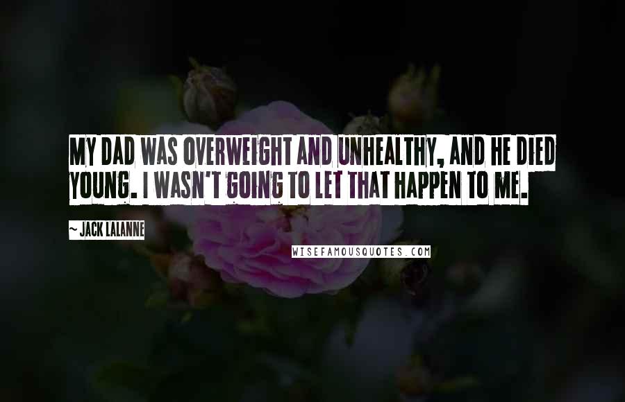 Jack LaLanne Quotes: My Dad was overweight and unhealthy, and he died young. I wasn't going to let that happen to me.