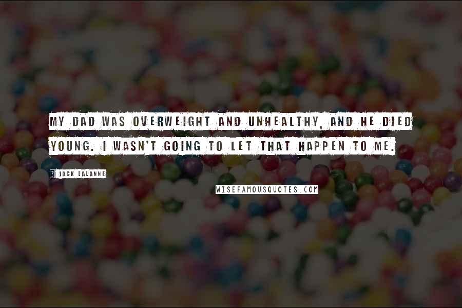 Jack LaLanne Quotes: My Dad was overweight and unhealthy, and he died young. I wasn't going to let that happen to me.