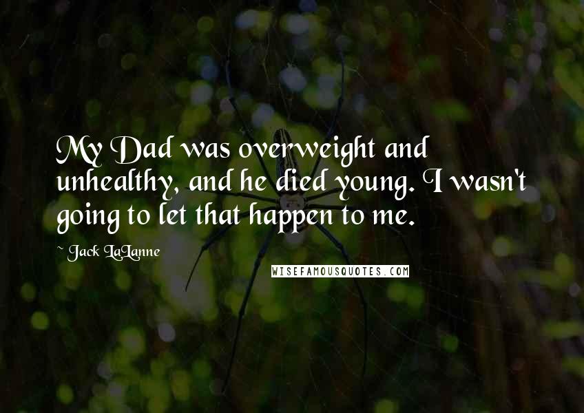 Jack LaLanne Quotes: My Dad was overweight and unhealthy, and he died young. I wasn't going to let that happen to me.