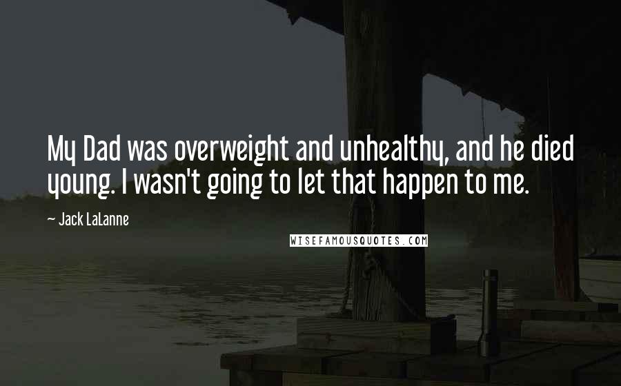 Jack LaLanne Quotes: My Dad was overweight and unhealthy, and he died young. I wasn't going to let that happen to me.