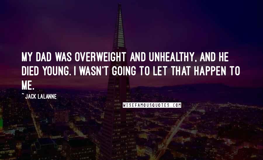 Jack LaLanne Quotes: My Dad was overweight and unhealthy, and he died young. I wasn't going to let that happen to me.