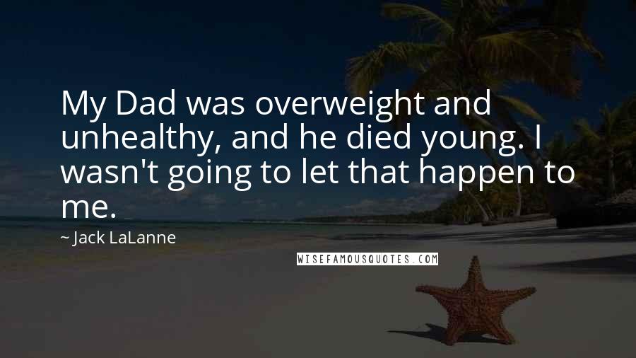 Jack LaLanne Quotes: My Dad was overweight and unhealthy, and he died young. I wasn't going to let that happen to me.