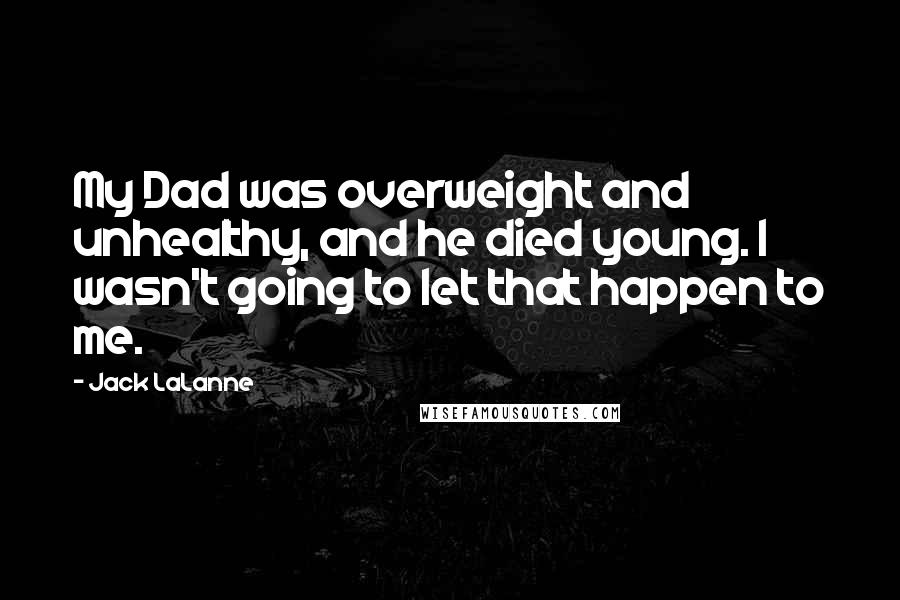 Jack LaLanne Quotes: My Dad was overweight and unhealthy, and he died young. I wasn't going to let that happen to me.