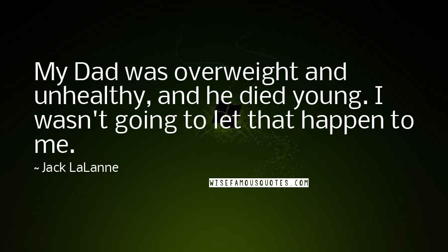 Jack LaLanne Quotes: My Dad was overweight and unhealthy, and he died young. I wasn't going to let that happen to me.