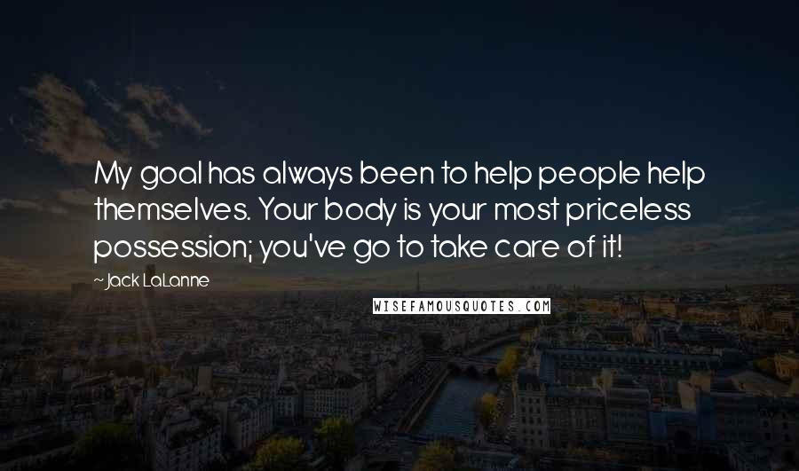 Jack LaLanne Quotes: My goal has always been to help people help themselves. Your body is your most priceless possession; you've go to take care of it!