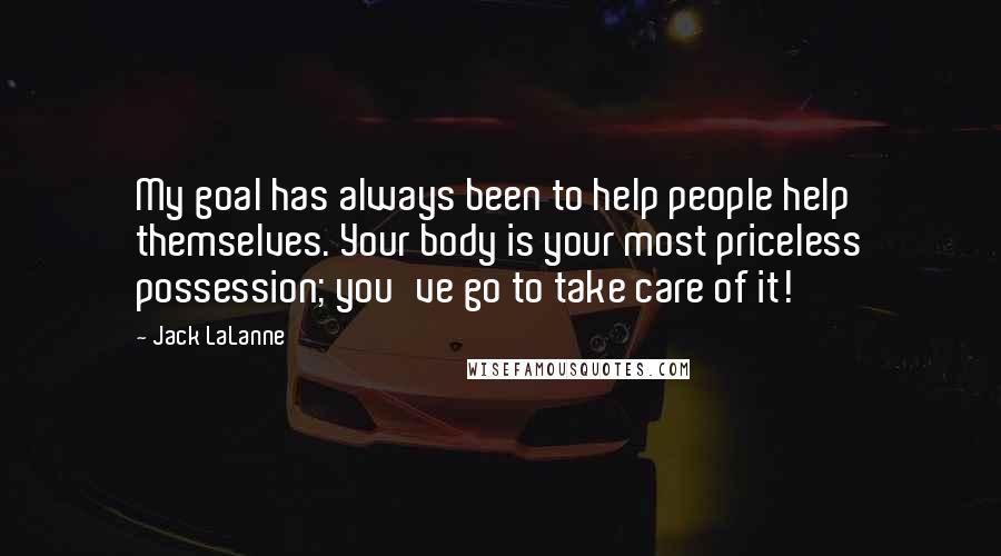 Jack LaLanne Quotes: My goal has always been to help people help themselves. Your body is your most priceless possession; you've go to take care of it!