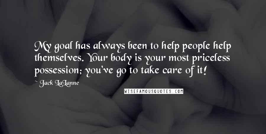 Jack LaLanne Quotes: My goal has always been to help people help themselves. Your body is your most priceless possession; you've go to take care of it!