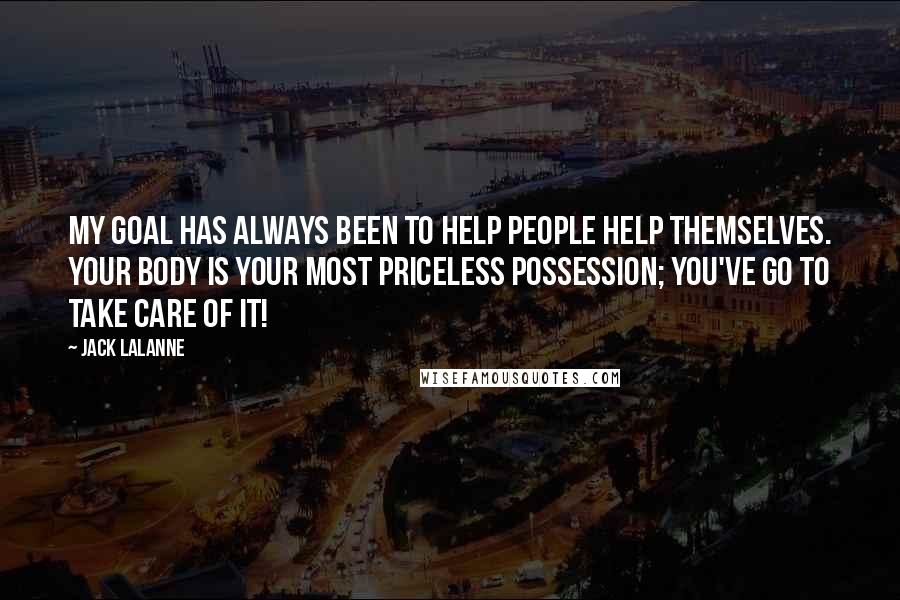 Jack LaLanne Quotes: My goal has always been to help people help themselves. Your body is your most priceless possession; you've go to take care of it!