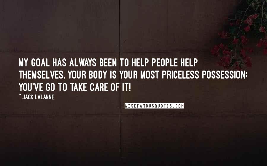 Jack LaLanne Quotes: My goal has always been to help people help themselves. Your body is your most priceless possession; you've go to take care of it!