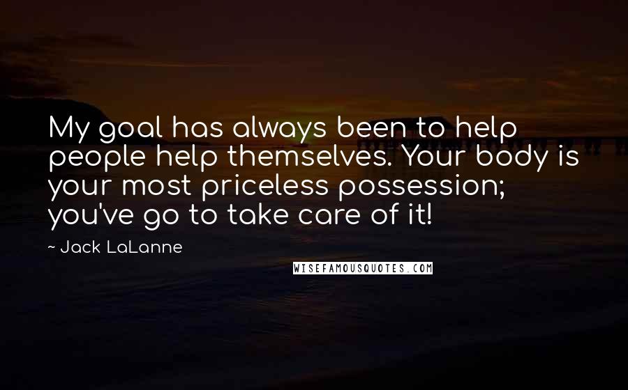 Jack LaLanne Quotes: My goal has always been to help people help themselves. Your body is your most priceless possession; you've go to take care of it!