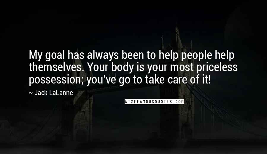 Jack LaLanne Quotes: My goal has always been to help people help themselves. Your body is your most priceless possession; you've go to take care of it!