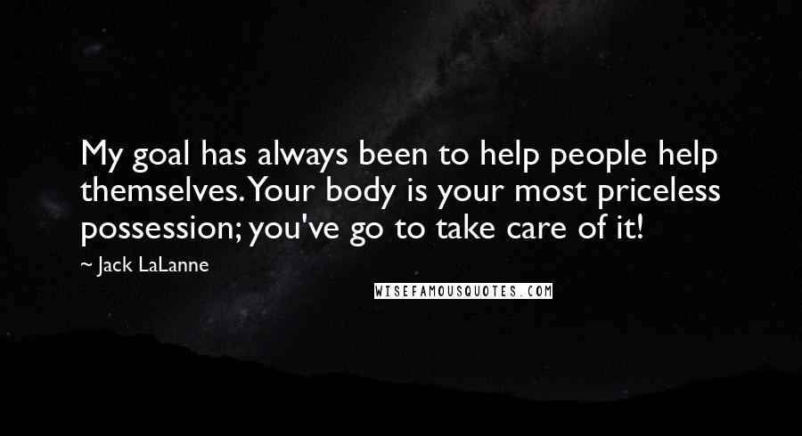 Jack LaLanne Quotes: My goal has always been to help people help themselves. Your body is your most priceless possession; you've go to take care of it!