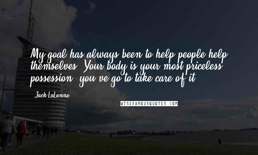 Jack LaLanne Quotes: My goal has always been to help people help themselves. Your body is your most priceless possession; you've go to take care of it!