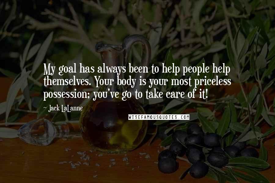 Jack LaLanne Quotes: My goal has always been to help people help themselves. Your body is your most priceless possession; you've go to take care of it!