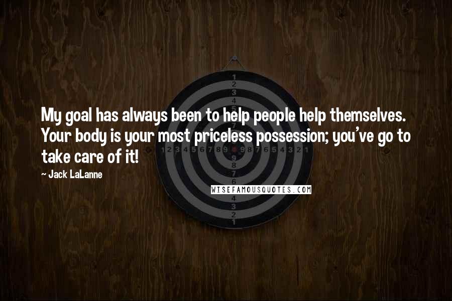 Jack LaLanne Quotes: My goal has always been to help people help themselves. Your body is your most priceless possession; you've go to take care of it!
