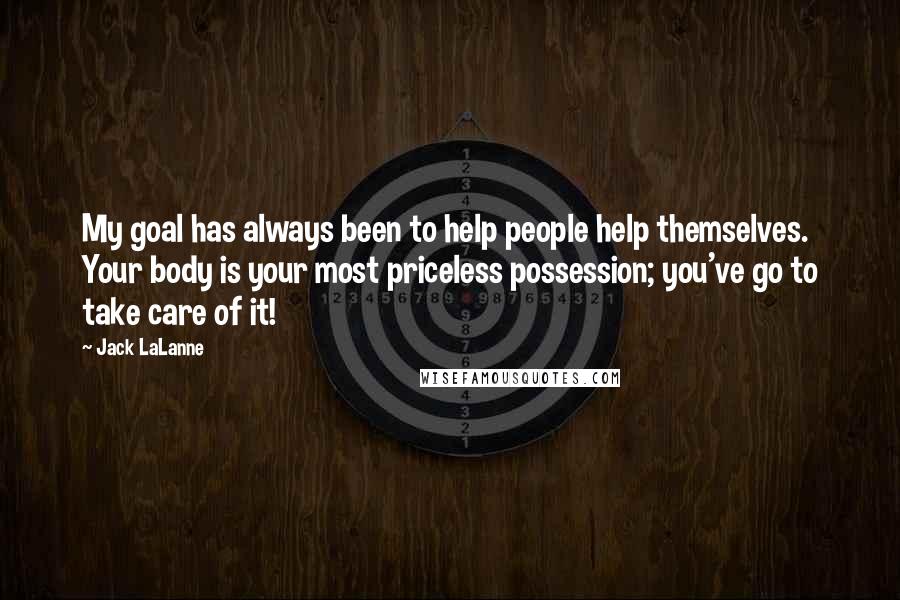 Jack LaLanne Quotes: My goal has always been to help people help themselves. Your body is your most priceless possession; you've go to take care of it!