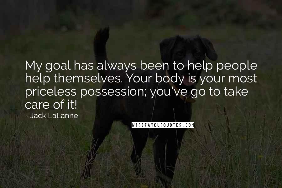 Jack LaLanne Quotes: My goal has always been to help people help themselves. Your body is your most priceless possession; you've go to take care of it!