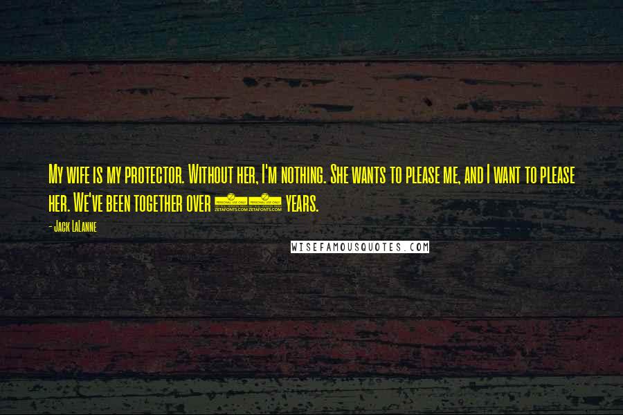 Jack LaLanne Quotes: My wife is my protector. Without her, I'm nothing. She wants to please me, and I want to please her. We've been together over 53 years.